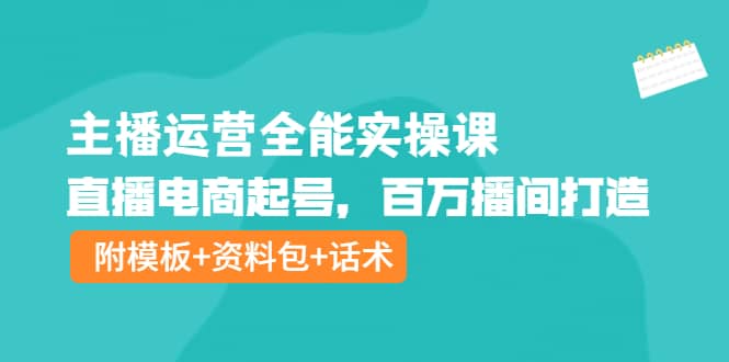 主播运营全能实操课：直播电商起号，百万播间打造（附模板+资料包+话术）-问小徐资源库