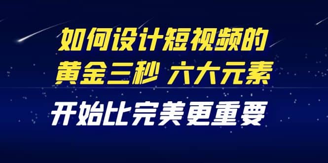 教你如何设计短视频的黄金三秒，六大元素，开始比完美更重要（27节课）-问小徐资源库