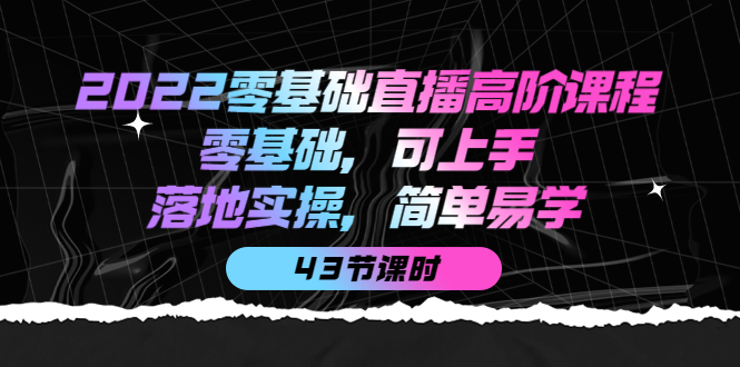 2022零基础直播高阶课程：零基础，可上手，落地实操，简单易学（43节课）-问小徐资源库