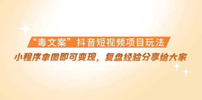 “毒文案”抖音短视频项目玩法，小程序拿图即可变现，复盘经验分享给大家-问小徐资源库
