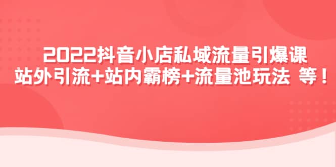 2022抖音小店私域流量引爆课：站外Y.L+站内霸榜+流量池玩法等等-问小徐资源库