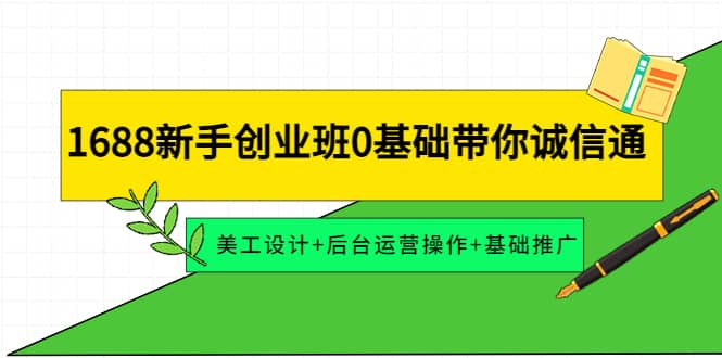 1688新手创业班0基础带你诚信通：美工设计+后台运营操作+基础推广-问小徐资源库