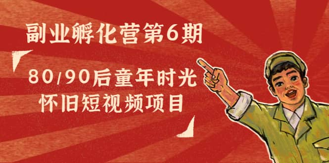 副业孵化营第6期：80/90后童年时光怀旧短视频项目-问小徐资源库