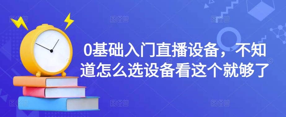 0基础入门直播设备，不知道怎么选设备看这个就够了-问小徐资源库