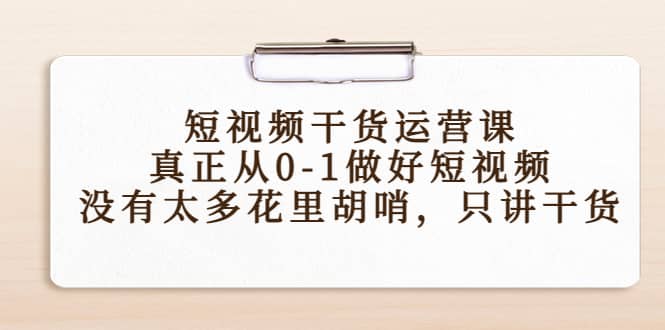 短视频干货运营课，真正从0-1做好短视频，没有太多花里胡哨，只讲干货-问小徐资源库