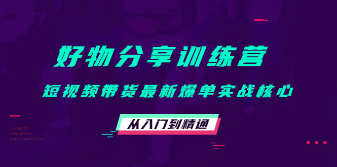 好物分享训练营：短视频带货最新爆单实战核心，从入门到精通-问小徐资源库