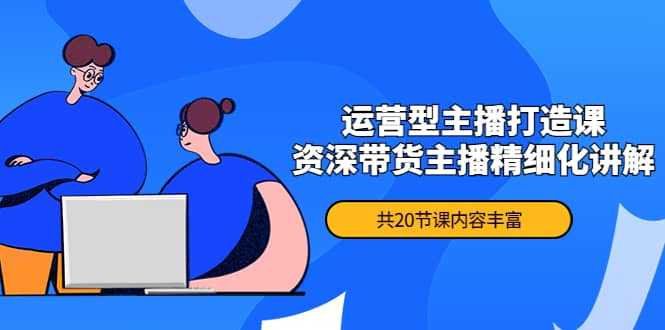 月销千万操盘手-运营型主播打造课，资深带货主播精细化讲解（20节课）-问小徐资源库