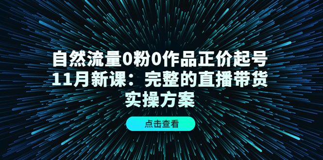 自然流量0粉0作品正价起号11月新课：完整的直播带货实操方案-问小徐资源库