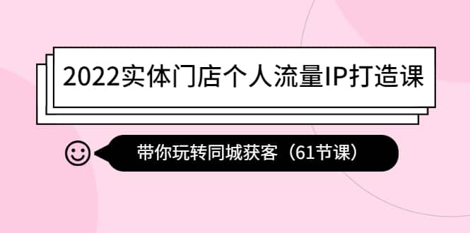 2022实体门店个人流量IP打造课：带你玩转同城获客（61节课）-问小徐资源库