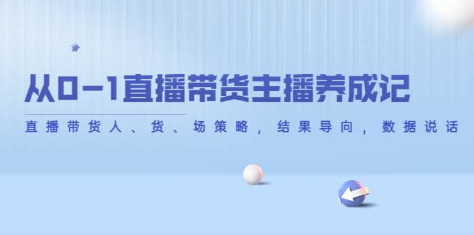 从0-1直播带货主播养成记，直播带货人、货、场策略，结果导向，数据说话-问小徐资源库