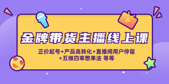 金牌带货主播线上课：正价起号+产品高转化+直播间用户停留+五维四率憋单法-问小徐资源库