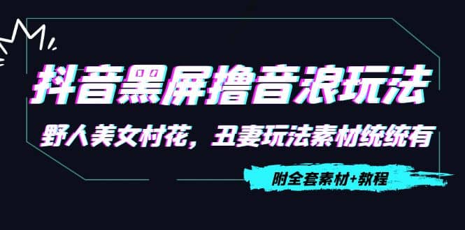 抖音黑屏撸音浪玩法：野人美女村花，丑妻玩法素材统统有【教程+素材】-问小徐资源库