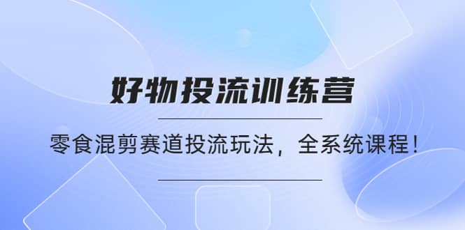 好物推广投流训练营：零食混剪赛道投流玩法，全系统课程-问小徐资源库