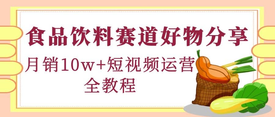 食品饮料赛道好物分享，短视频运营全教程-问小徐资源库