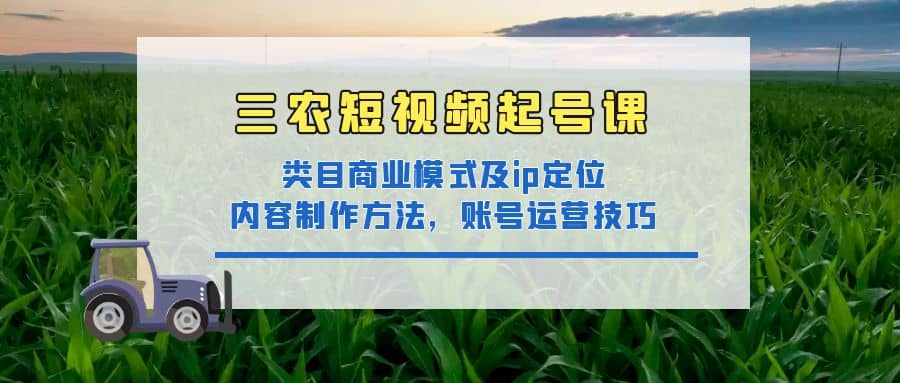 三农短视频起号课：三农类目商业模式及ip定位，内容制作方法，账号运营技巧-问小徐资源库