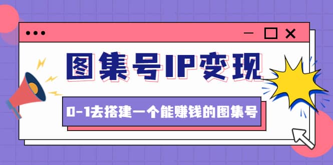 图集号IP变现，0-1去搭建一个能ZQ的图集号（文档+资料+视频）无水印-问小徐资源库