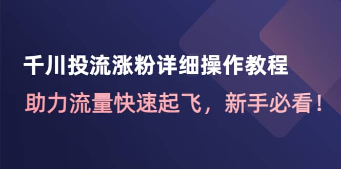 千川投流涨粉详细操作教程：助力流量快速起飞，新手必看-问小徐资源库