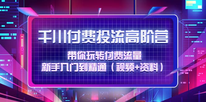 千川付费投流高阶训练营：带你玩转付费流量，新手入门到精通（视频+资料）-问小徐资源库