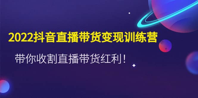 2022抖音直播带货变现训练营，带你收割直播带货红利-问小徐资源库
