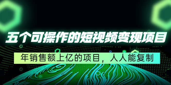 五个可操作的短视频变现项目：年销售额上亿的项目，人人能复制-问小徐资源库