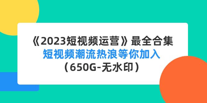 《2023短视频运营》最全合集：短视频潮流热浪等你加入（650G-无水印）-问小徐资源库