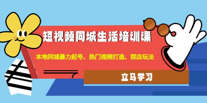 短视频同城生活培训课：本地同城暴力起号、热门视频打造、探店玩法-问小徐资源库