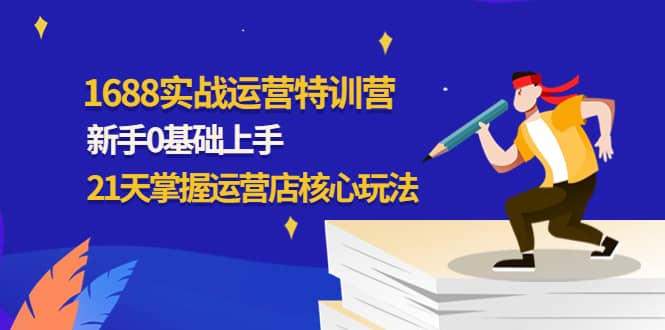 1688实战特训营：新手0基础上手，21天掌握运营店核心玩法-问小徐资源库