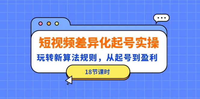 短视频差异化起号实操，玩转新算法规则，从起号到盈利（18节课时）-问小徐资源库