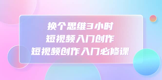 换个思维3小时短视频入门创作，短视频创作入门必修课-问小徐资源库