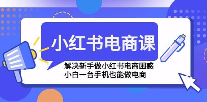 小红书电商课程，解决新手做小红书电商困惑，小白一台手机也能做电商-问小徐资源库