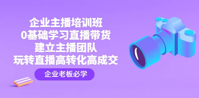 企业主播培训班：0基础学习直播带货，建立主播团队，玩转直播高转化高成交-问小徐资源库