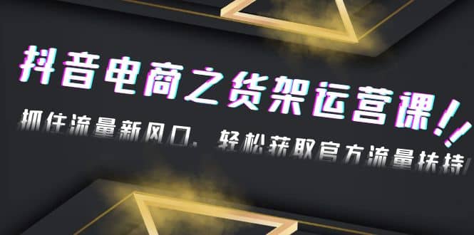 2023抖音电商之货架运营课：抓住流量新风口，轻松获取官方流量扶持-问小徐资源库