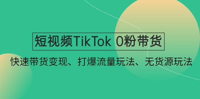短视频TikTok 0粉带货：快速带货变现、打爆流量玩法、无货源玩法-问小徐资源库