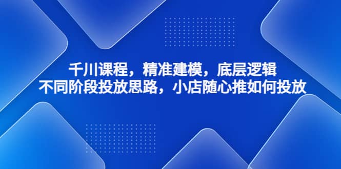 千川课程，精准建模，底层逻辑，不同阶段投放思路，小店随心推如何投放-问小徐资源库