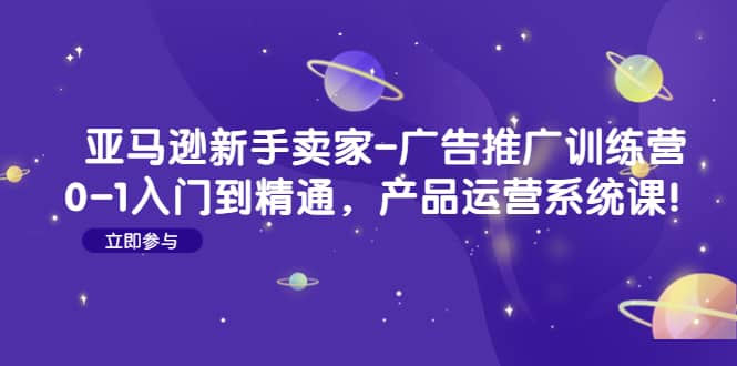 亚马逊新手卖家-广告推广训练营：0-1入门到精通，产品运营系统课-问小徐资源库