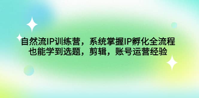 自然流IP训练营，系统掌握IP孵化全流程，也能学到选题，剪辑，账号运营经验-问小徐资源库