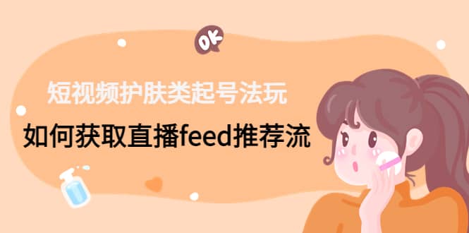 短视频护肤类起号玩法：如何获取直播feed推荐流-问小徐资源库