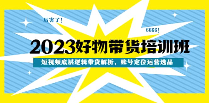 2023好物带货培训班：短视频底层逻辑带货解析，账号定位运营选品-问小徐资源库