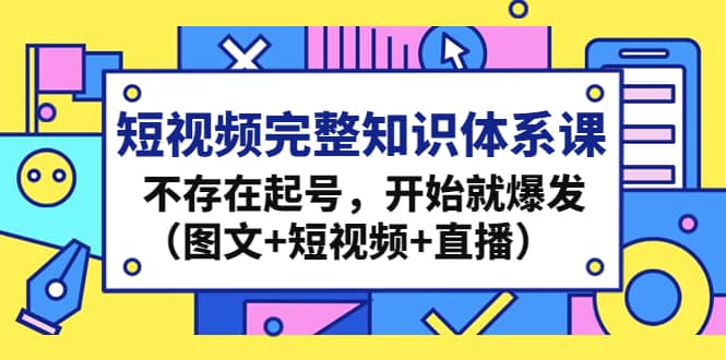 短视频完整知识体系课，不存在起号，开始就爆发（图文+短视频+直播）-问小徐资源库