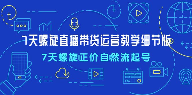 7天螺直旋播带货运营教细学节版，7天螺旋正自价然流起号-问小徐资源库