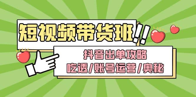 短视频带货内训营：抖音出单攻略，吃透/账号运营/奥秘，轻松带货-问小徐资源库