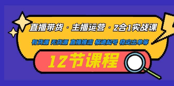 直播带货·主播运营2合1实战课 有货源 无货源 直播推流 极速起号 稳定出单-问小徐资源库