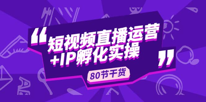 短视频直播运营+IP孵化实战：80节干货实操分享-问小徐资源库