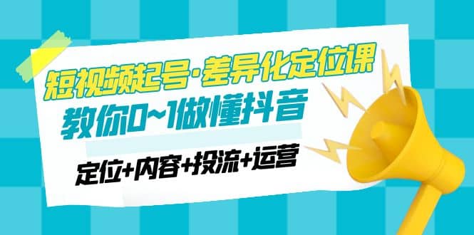 2023短视频起号·差异化定位课：0~1做懂抖音（定位+内容+投流+运营）-问小徐资源库