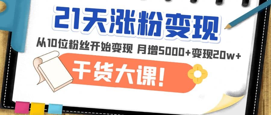 21天精准涨粉变现干货大课：从10位粉丝开始变现 月增5000+-问小徐资源库