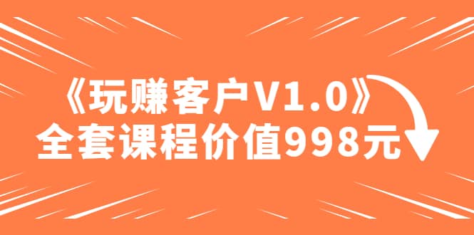 某收费课程《玩赚客户V1.0》全套课程价值998元-问小徐资源库