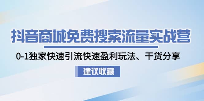 抖音商城免费搜索流量实战营：0-1独家快速引流快速盈利玩法、干货分享-问小徐资源库