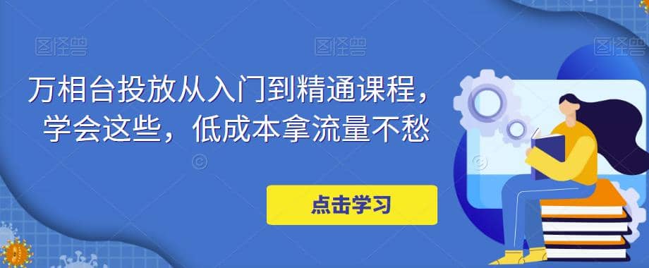 万相台投放·新手到精通课程，学会这些，低成本拿流量不愁-问小徐资源库