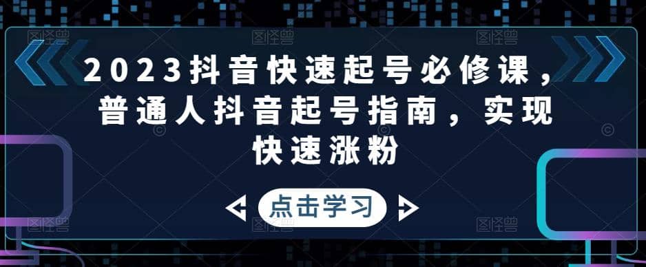 2023抖音快速起号必修课，普通人抖音起号指南，实现快速涨粉-问小徐资源库