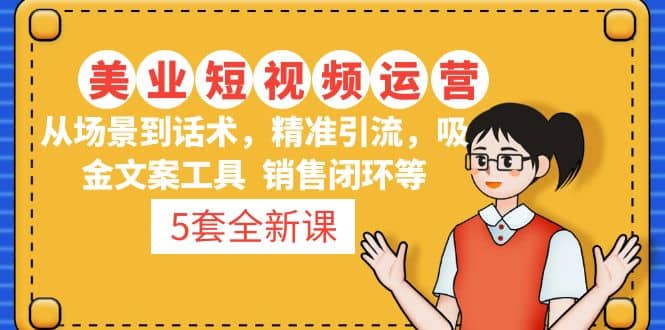 5套·美业短视频运营课 从场景到话术·精准引流·吸金文案工具·销售闭环等-问小徐资源库